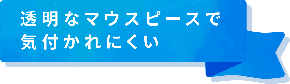 透明なマウスピースで気付かれにくい